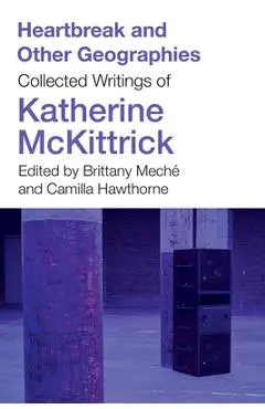 Heartbreak and Other Geographies: Collected Writings of Katherine McKittrick - Katherine Mckittrick