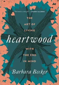 Heartwood: The Art of Living with the End in Mind, Hardcover/Barbara Becker