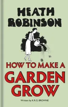 Heath Robinson: How to Make a Garden Grow, Hardback/K. R. G. Browne