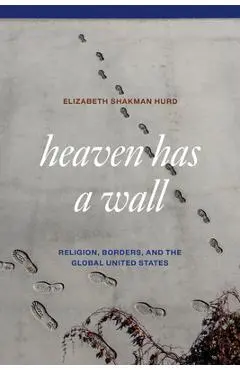 Heaven Has a Wall: Religion, Borders, and the Global United States - Elizabeth Shakman Hurd