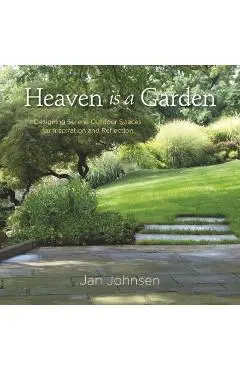 Heaven Is a Garden: Designing Serene Outdoor Spaces for Inspiration and Reflection - Jan Johnsen