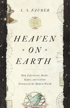 Heaven on Earth. How Copernicus, Brahe, Kepler, and Galileo Discovered the Modern World, Paperback/J. S. Fauber