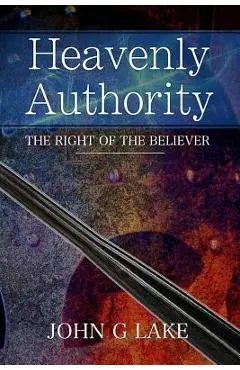 Heavenly Authority: The Right of the Believer - John G. Lake
