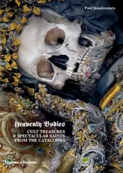 Heavenly Bodies: Cult Treasures & Spectacular Saints from the Catacombs, Hardcover/Paul Koudounaris