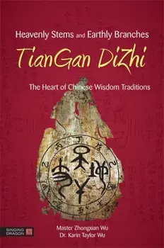 Heavenly Stems and Earthly Branches - TianGan DiZhi. The Heart of Chinese Wisdom Traditions, Paperback/Karin Taylor Taylor Wu