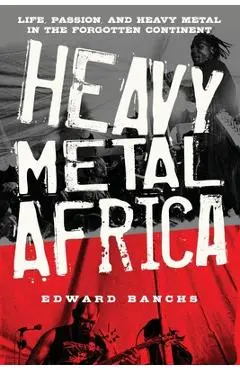 Heavy Metal Africa: Life, Passion, and Heavy Metal in the Forgotten Continent - Edward Banchs