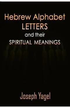 Hebrew Alphabet Letters And Their Spiritual Meanings: Symbolic Meanings Of Hebrew Letters AlefBet, Symbols and Numerical Values Gematria, Biblical Heb - Joseph Yagel