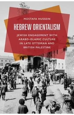 Hebrew Orientalism: Jewish Engagement with Arabo-Islamic Culture in Late Ottoman and British Palestine - Mostafa Hussein