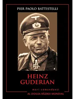 Heinz Guderian. Mari comandanti in Al Doilea Razboi Mondial/Pier Paolo Battistelli