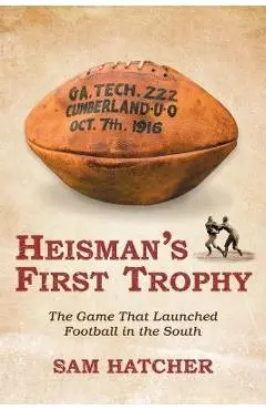 Heisman's First Trophy: The Game that Launched Football In the South - Sam Hatcher