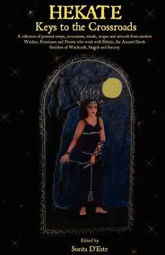 Hekate: Keys to the Crossroads: A collection of personal essays, invocations, rituals, recipes and artwork from modern Witches - Sorita D'este