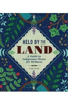 Held by the Land: A Guide to Indigenous Plants for Wellness - Leigh Joseph
