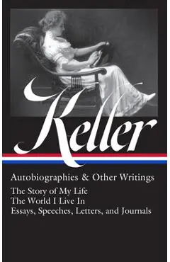 Helen Keller: Autobiographies & Other Writings (Loa #378): The Story of My Life / The World I Live in / Essays, Speeches, Letters, and Jour Nals - Helen Keller