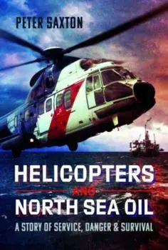 Helicopters and North Sea Oil. A Story of Service, Danger and Survival, Hardback/Peter Saxton
