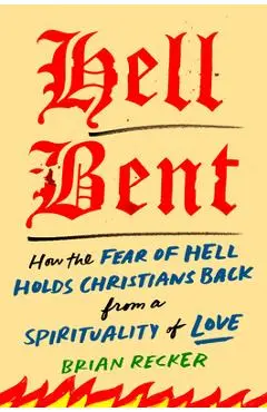 Hell Bent: How the Fear of Hell Holds Christians Back from a Spirituality of Love - Brian Recker