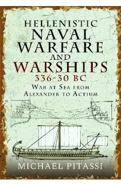 Hellenistic Naval Warfare and Warships 336-30 BC: War at Sea from Alexander to Actium - Michael Paul Pitassi