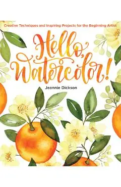 Hello, Watercolor!: Creative Techniques and Inspiring Projects for the Beginning Artist - Jeannie Dickson