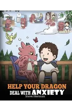 Help Your Dragon Deal With Anxiety: Train Your Dragon To Overcome Anxiety. A Cute Children Story To Teach Kids How To Deal With Anxiety, Worry And Fea - Steve Herman