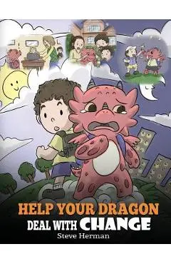 Help Your Dragon Deal With Change: Train Your Dragon To Handle Transitions. A Cute Children Story to Teach Kids How To Adapt To Change In Life. - Steve Herman