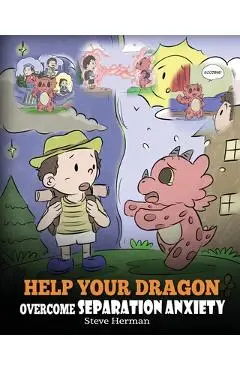 Help Your Dragon Overcome Separation Anxiety: A Cute Children's Story to Teach Kids How to Cope with Different Kinds of Separation Anxiety, Loneliness - Steve Herman
