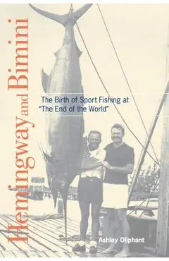 Hemingway and Bimini: The Birth of Sport Fishing at the End of the World - Ashley Oliphant