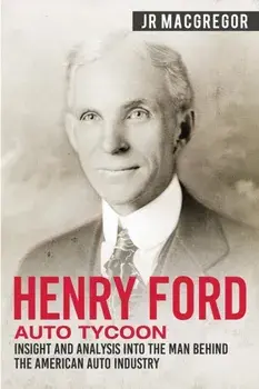 Henry Ford - Auto Tycoon: Insight and Analysis into the Man Behind the American Auto Industry, Paperback/J. R. MacGregor