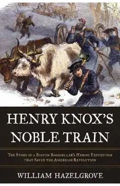 Henry Knox's Noble Train: The Story of a Boston Bookseller's Heroic Expedition That Saved the American Revolution - William Hazelgrove