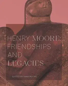 Henry Moore: Friendships and Legacies, Paperback/Tania Moore