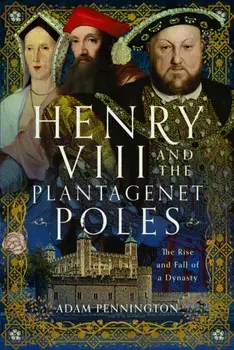 Henry VIII and the Plantagenet Poles. The Rise and Fall of a Dynasty, Hardback/Adam Pennington