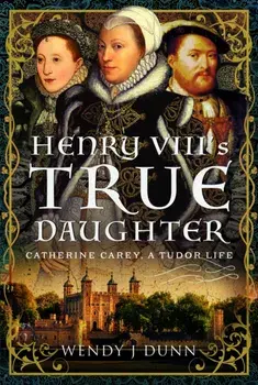 Henry VIII’s True Daughter. Catherine Carey, A Tudor Life, Hardback/Wendy J Dunn