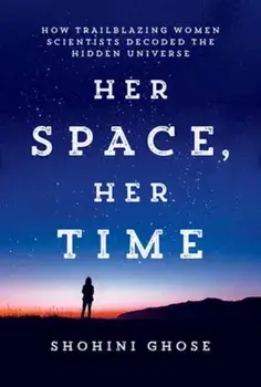 Her Space, Her Time. How Trailblazing Women Scientists Decoded the Hidden Universe, Hardback/Shohini Ghose