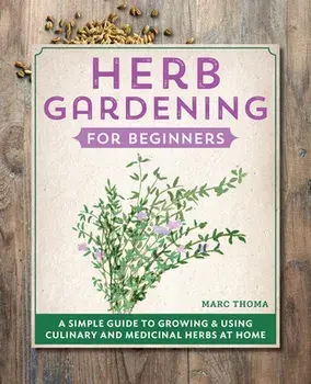 Herb Gardening for Beginners: A Simple Guide to Growing & Using Culinary and Medicinal Herbs at Home, Hardcover/Marc Thoma