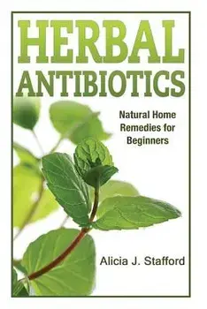 Herbal Antibiotics: Natural Home Remedies for Beginners, Paperback/Alicia J. Stafford