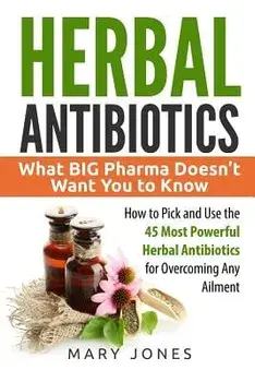 Herbal Antibiotics: What Big Pharma Doesn't Want You to Know - How to Pick and Use the 45 Most Powerful Herbal Antibiotics for Overcoming, Paperback/Mary Jones