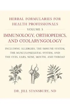 Herbal Formularies for Health Professionals, Volume 5: Immunology, Orthopedics, and Otolaryngology, Including Allergies, the Immune System, the Muscul - Jill Stansbury