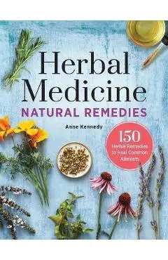 Herbal Medicine Natural Remedies: 150 Herbal Remedies to Heal Common Ailments - Anne Kennedy
