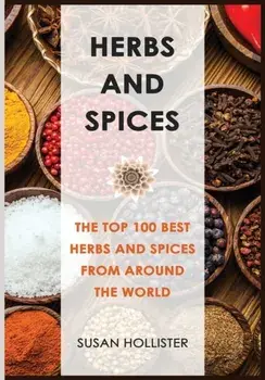 Herbs and Spices: The Top 100 Best Herbs and Spices from Around the World, Paperback/Susan Hollister