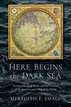 Here Begins the Dark Sea. Venice, a Medieval Monk, and the Creation of the Most Accurate Map of the World, Hardback/Meredith Francesca Small