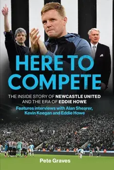 Here to Compete. The Inside Story of Newcastle United and the Era of Eddie Howe, Hardback/Pete Graves