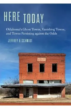 Here Today: Oklahoma's Ghost Towns, Vanishing Towns, and Towns Persisting Against the Odds - Jeffrey B. Schmidt