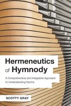 Hermeneutics of Hymnody: A Comprehensive and Integrated Approach to Understanding Hymns, Paperback/Scotty Gray