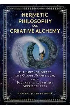 Hermetic Philosophy and Creative Alchemy: The Emerald Tablet, the Corpus Hermeticum, and the Journey Through the Seven Spheres - Marlene Seven Bremner