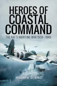 Heroes of Coastal Command: The Raf's Maritime War 1939 - 1945, Hardcover/Andrew D. Bird