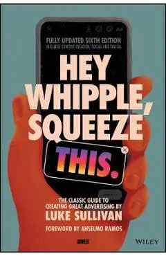 Hey Whipple, Squeeze This: The Classic Guide to Creating Great Advertising - Luke Sullivan