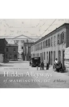 Hidden Alleyways of Washington, DC: A History - Kim Prothro Williams
