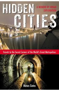 Hidden Cities: Travels to the Secret Corners of the World's Great Metropolises: a Memoir of Urban Exploration - Moses Gates