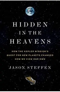 Hidden in the Heavens: How the Kepler Mission's Quest for New Planets Changed How We View Our Own - Jason Steffen