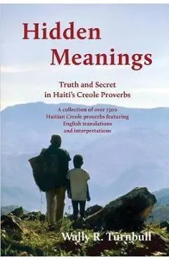 Hidden Meanings: Truth and Secret in Haiti's Creole Proverbs - Wally R. Turnbull