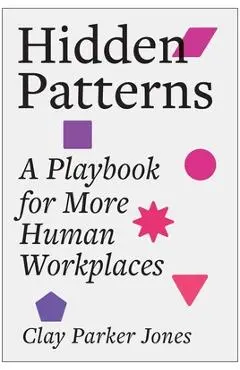 Hidden Patterns: A Playbook for More Human Workplaces - Clay Parker Jones