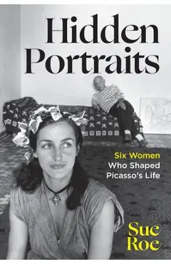 Hidden Portraits: Six Women Who Shaped Picasso's Life - Sue Roe